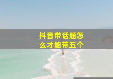 抖音带话题怎么才能带五个