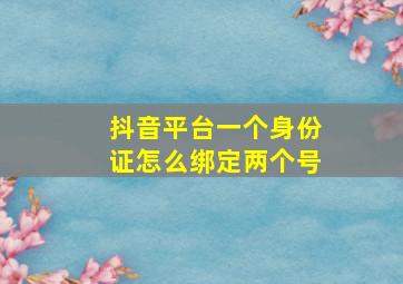 抖音平台一个身份证怎么绑定两个号