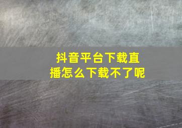 抖音平台下载直播怎么下载不了呢