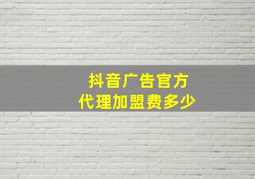 抖音广告官方代理加盟费多少