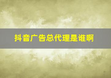 抖音广告总代理是谁啊