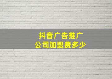 抖音广告推广公司加盟费多少