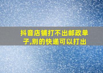 抖音店铺打不出邮政单子,别的快递可以打出