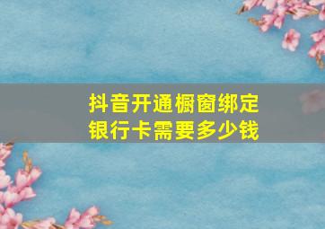 抖音开通橱窗绑定银行卡需要多少钱