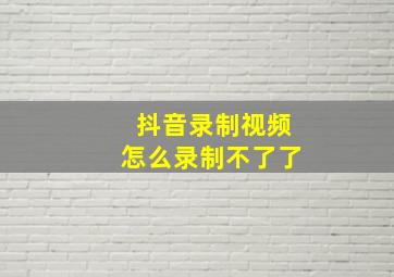 抖音录制视频怎么录制不了了