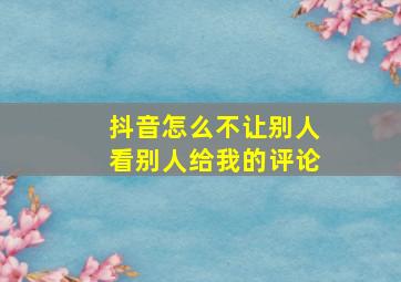 抖音怎么不让别人看别人给我的评论