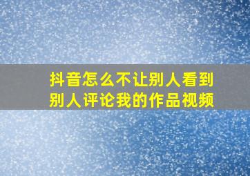 抖音怎么不让别人看到别人评论我的作品视频