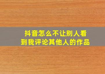 抖音怎么不让别人看到我评论其他人的作品