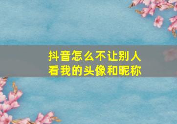 抖音怎么不让别人看我的头像和昵称