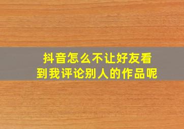 抖音怎么不让好友看到我评论别人的作品呢