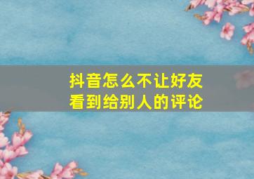 抖音怎么不让好友看到给别人的评论