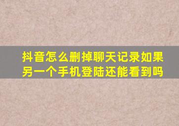 抖音怎么删掉聊天记录如果另一个手机登陆还能看到吗