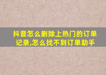 抖音怎么删除上热门的订单记录,怎么找不到订单助手