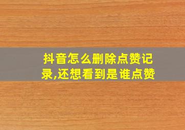 抖音怎么删除点赞记录,还想看到是谁点赞