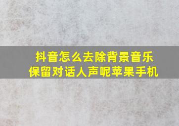 抖音怎么去除背景音乐保留对话人声呢苹果手机