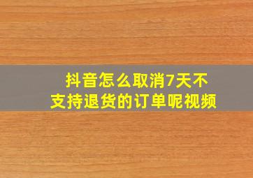 抖音怎么取消7天不支持退货的订单呢视频