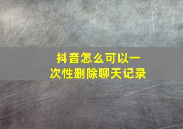 抖音怎么可以一次性删除聊天记录