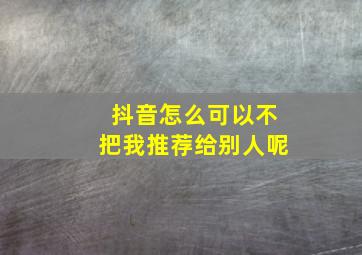 抖音怎么可以不把我推荐给别人呢