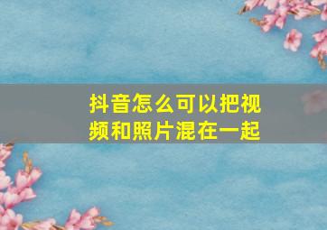 抖音怎么可以把视频和照片混在一起