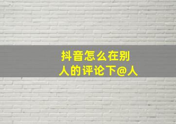 抖音怎么在别人的评论下@人