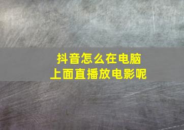 抖音怎么在电脑上面直播放电影呢