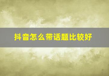 抖音怎么带话题比较好