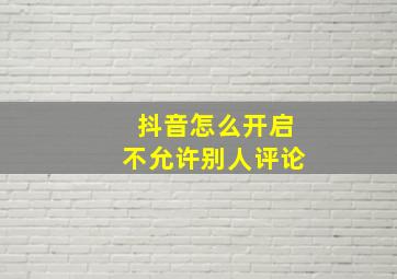 抖音怎么开启不允许别人评论