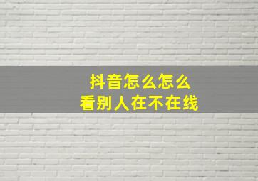 抖音怎么怎么看别人在不在线