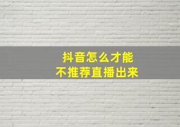 抖音怎么才能不推荐直播出来