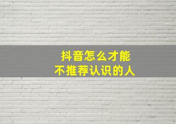 抖音怎么才能不推荐认识的人