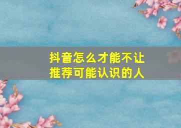 抖音怎么才能不让推荐可能认识的人