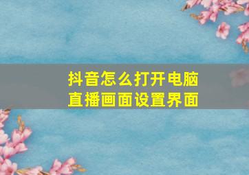 抖音怎么打开电脑直播画面设置界面