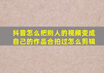 抖音怎么把别人的视频变成自己的作品合拍过怎么剪辑