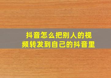 抖音怎么把别人的视频转发到自己的抖音里