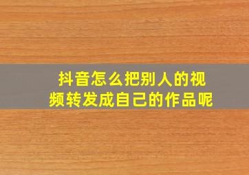 抖音怎么把别人的视频转发成自己的作品呢