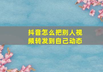 抖音怎么把别人视频转发到自己动态