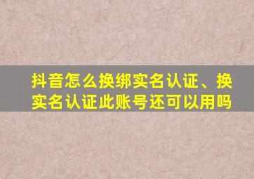 抖音怎么换绑实名认证、换实名认证此账号还可以用吗