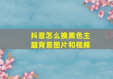 抖音怎么换黑色主题背景图片和视频