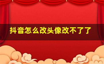 抖音怎么改头像改不了了