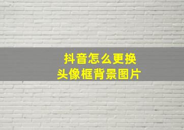 抖音怎么更换头像框背景图片