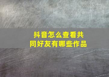 抖音怎么查看共同好友有哪些作品