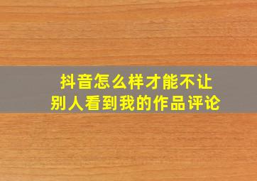 抖音怎么样才能不让别人看到我的作品评论