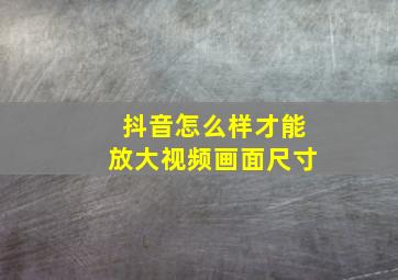 抖音怎么样才能放大视频画面尺寸