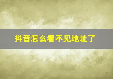 抖音怎么看不见地址了