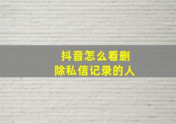 抖音怎么看删除私信记录的人