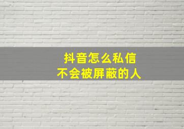 抖音怎么私信不会被屏蔽的人