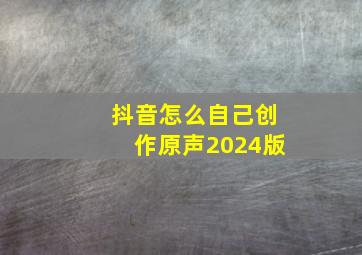 抖音怎么自己创作原声2024版