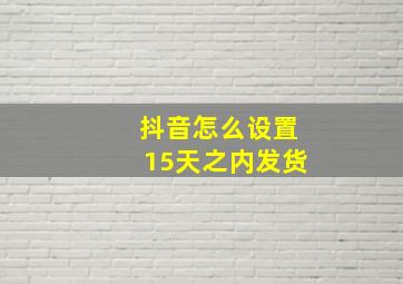 抖音怎么设置15天之内发货