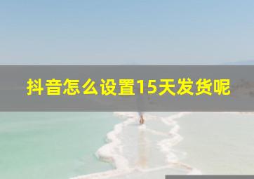 抖音怎么设置15天发货呢