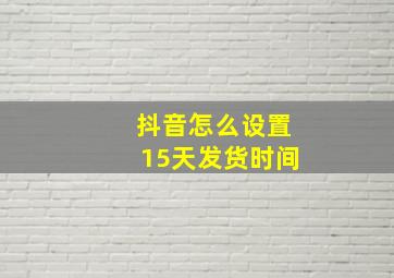 抖音怎么设置15天发货时间